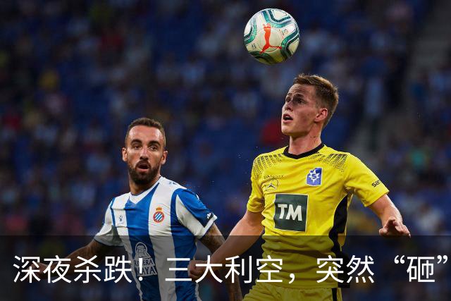 深夜杀跌！三大利空，突然“砸”来！欧美空头集体加码
